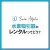 水素吸引器のレンタルってどう？