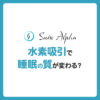 水素吸引で睡眠の質が変わる？睡眠改善に役立つ理由と活用法を解説